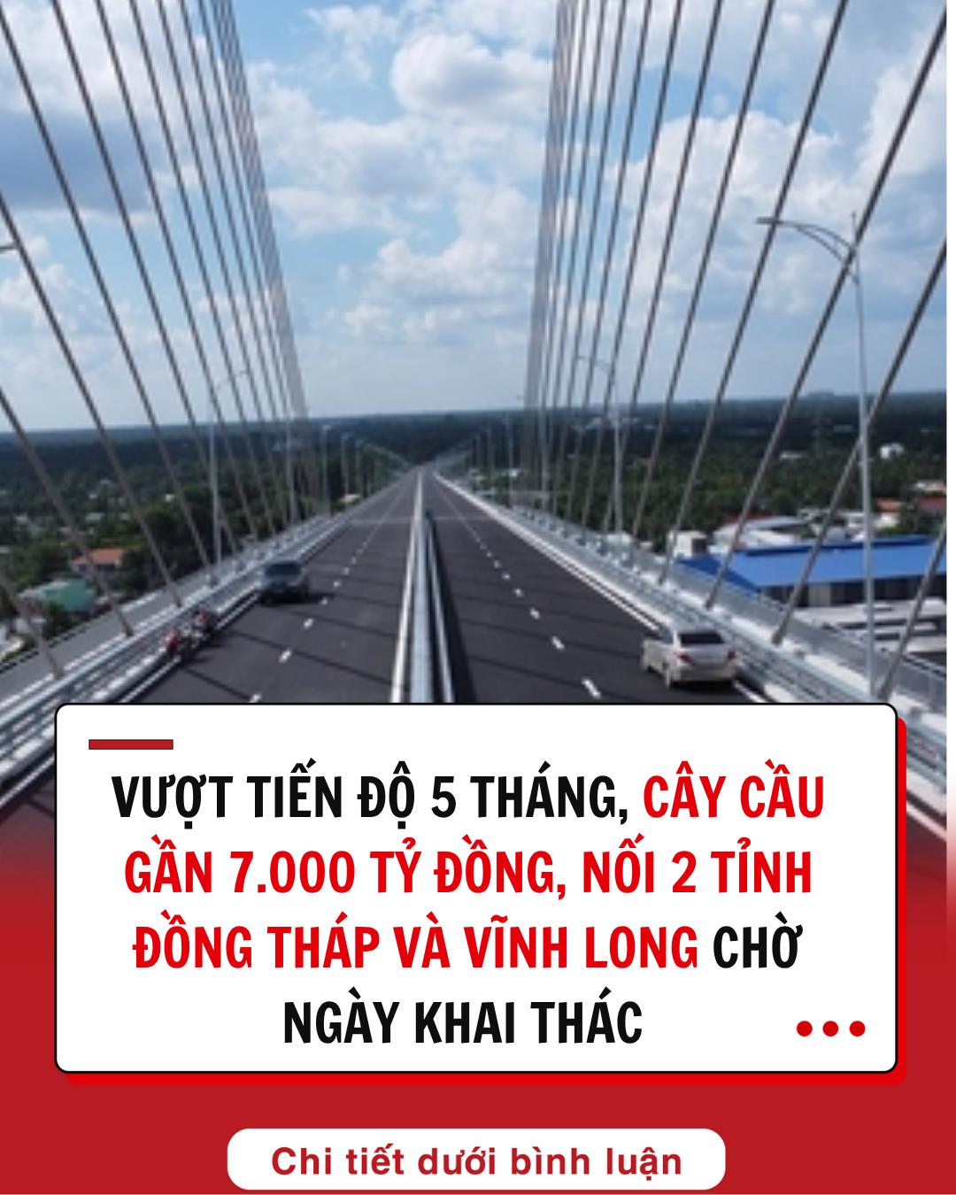 Vượt tiến độ 5 tháng, cây cầu gần 7.000 tỷ đồng, nối 2 tỉnh Đồng Tháp và Vĩnh Long chờ ngày khai thác ngay trong tháng 8 Vượt tiến độ 5 tháng, cây cầu gần 7.000 tỷ đồng, nối 2 tỉnh Đồng Tháp và Vĩnh Long chờ ngày khai thác ngay trong tháng 8